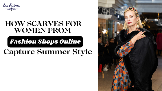 How Scarves for Women from Fashion Shops Online Capture Summer Style?