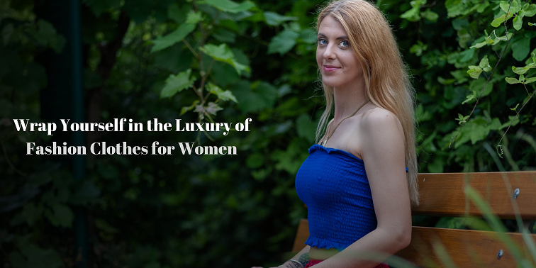 Wrap Yourself in the Luxury of Fashion Clothes for Women
