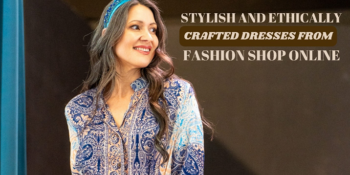 STYLISH AND ETHICALLY CRAFTED DRESSES FROM FASHION SHOP ONLINE